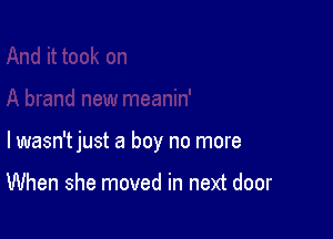 lwasn'tjust a boy no more

When she moved in next door