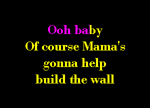 0011 baby

Of course Mama's

gonna help
build the wall