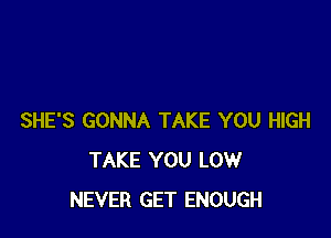 SHE'S GONNA TAKE YOU HIGH
TAKE YOU LOW
NEVER GET ENOUGH