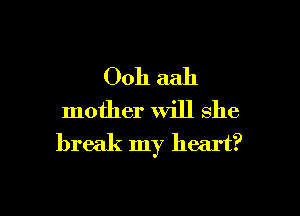 Ooh aah

mother will she
break my heart?