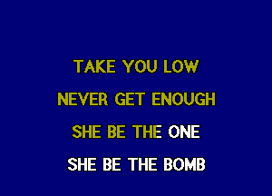 TAKE YOU LOW

NEVER GET ENOUGH
SHE BE THE ONE
SHE BE THE BOMB