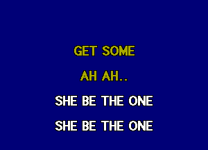 GET SOME

AH AH..
SHE BE THE ONE
SHE BE THE ONE