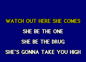 WATCH OUT HERE SHE COMES
SHE BE THE ONE
SHE BE THE DRUG
SHE'S GONNA TAKE YOU HIGH