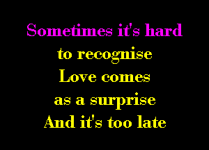 Sometimes it's hard
to recognise
Love comes

as a. surprise

And it's too late I