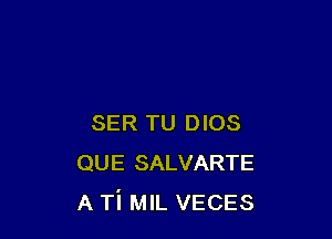 SER TU DIOS
QUE SALVARTE
A Ti MIL VECES