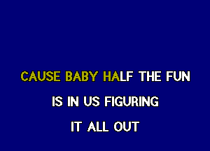 CAUSE BABY HALF THE FUN
IS IN US FIGURING
IT ALL OUT