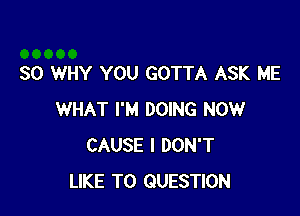 SO WHY YOU GOTTA ASK ME

WHAT I'M DOING NOW
CAUSE I DON'T
LIKE TO QUESTION