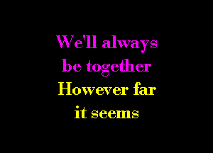 W e'll always
be together

However far
it seems