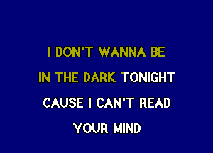 I DON'T WANNA BE

IN THE DARK TONIGHT
CAUSE I CAN'T READ
YOUR MIND