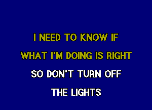 I NEED TO KNOW IF

WHAT I'M DOING IS RIGHT
SO DON'T TURN OFF
THE LIGHTS