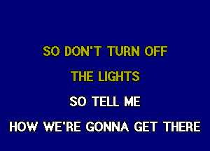 SO DON'T TURN OFF

THE LIGHTS
SO TELL ME
HOW WE'RE GONNA GET THERE