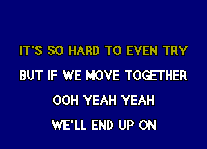 IT'S SO HARD TO EVEN TRY

BUT IF WE MOVE TOGETHER
00H YEAH YEAH
WE'LL END UP ON