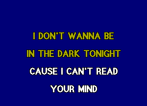 I DON'T WANNA BE

IN THE DARK TONIGHT
CAUSE I CAN'T READ
YOUR MIND