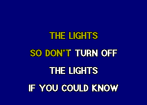THE LIGHTS

SO DON'T TURN OFF
THE LIGHTS
IF YOU COULD KNOW
