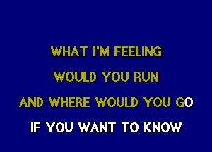 WHAT I'M FEELING

WOULD YOU RUN
AND WHERE WOULD YOU GO
IF YOU WANT TO KNOW