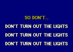 SO DON'T..
DON'T TURN OUT THE LIGHTS
DON'T TURN OUT THE LIGHTS
DON'T TURN OUT THE LIGHTS