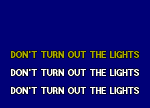 DON'T TURN OUT THE LIGHTS
DON'T TURN OUT THE LIGHTS
DON'T TURN OUT THE LIGHTS