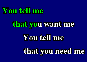 You tell me
that you want me

You tell me

that you need me