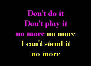 Don't do it
Don't play it
no more no more
I can't stand it

110 more I