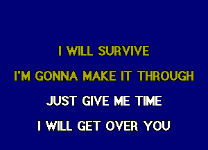 I WILL SURVIVE

I'M GONNA MAKE IT THROUGH
JUST GIVE ME TIME
I WILL GET OVER YOU