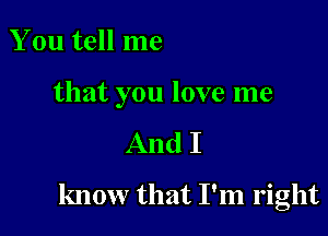 You tell me

that you love me

And I

know that I'm right