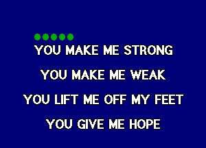 YOU MAKE ME STRONG

YOU MAKE ME WEAK
YOU LIFT ME OFF MY FEET
YOU GIVE ME HOPE