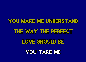 YOU MAKE ME UNDERSTAND

THE WAY THE PERFECT
LOVE SHOULD BE
YOU TAKE ME