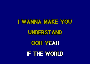 I WANNA MAKE YOU

UNDERSTAND
00H YEAH
IF THE WORLD