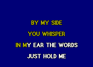 BY MY SIDE

YOU WHISPER
IN MY EAR THE WORDS
JUST HOLD ME