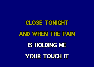 CLOSE TONIGHT

AND WHEN THE PAIN
IS HOLDING ME
YOUR TOUCH IT