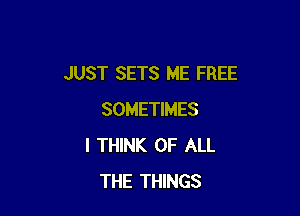 JUST SETS ME FREE

SOMETIMES
I THINK OF ALL
THE THINGS