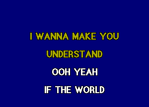 I WANNA MAKE YOU

UNDERSTAND
00H YEAH
IF THE WORLD