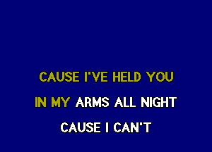 CAUSE I'VE HELD YOU
IN MY ARMS ALL NIGHT
CAUSE I CAN'T