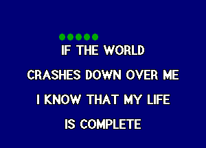 IF THE WORLD

CRASHES DOWN OVER ME
I KNOW THAT MY LIFE
IS COMPLETE