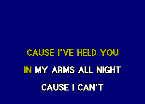 CAUSE I'VE HELD YOU
IN MY ARMS ALL NIGHT
CAUSE I CAN'T