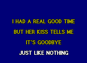 I HAD A REAL GOOD TIME

BUT HER KISS TELLS ME
IT'S GOODBYE
JUST LIKE NOTHING