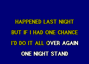 HAPPENED LAST NIGHT

BUT IF I HAD ONE CHANCE
I'D DO IT ALL OVER AGAIN
ONE NIGHT STAND