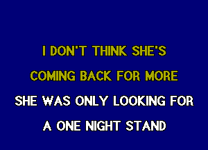 I DON'T THINK SHE'S

COMING BACK FOR MORE
SHE WAS ONLY LOOKING FOR
A ONE NIGHT STAND