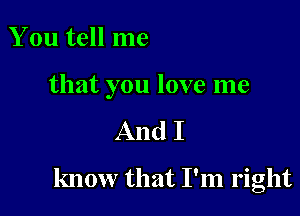 You tell me

that you love me

And I

know that I'm right