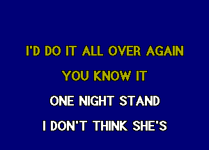 I'D DO IT ALL OVER AGAIN

YOU KNOW IT
ONE NIGHT STAND
I DON'T THINK SHE'S