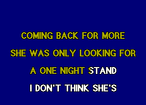 COMING BACK FOR MORE

SHE WAS ONLY LOOKING FOR
A ONE NIGHT STAND
I DON'T THINK SHE'S