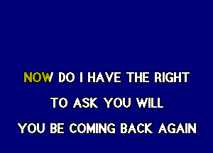 NOW DO I HAVE THE RIGHT
TO ASK YOU WILL
YOU BE COMING BACK AGAIN