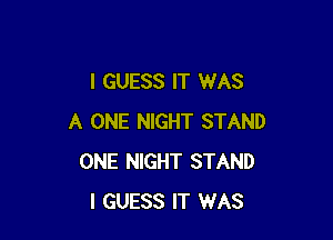I GUESS IT WAS

A ONE NIGHT STAND
ONE NIGHT STAND
I GUESS IT WAS