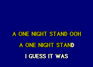 A ONE NIGHT STAND 00H
A ONE NIGHT STAND
I GUESS IT WAS