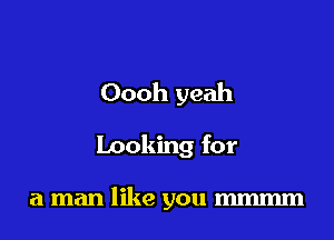 Oooh yeah

Looking for

a man like you mmmm