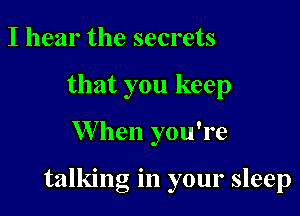 I hear the secrets
that you keep

W hen you're

talking in your sleep