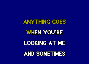 ANYTHING GOES

WHEN YOU'RE
LOOKING AT ME
AND SOMETIMES