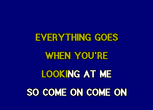 EVERYTHING GOES

WHEN YOU'RE
LOOKING AT ME
SO COME ON COME ON