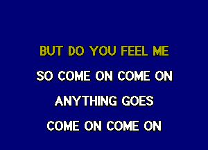 BUT DO YOU FEEL ME

SO COME ON COME ON
ANYTHING GOES
COME ON COME ON