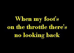 When my foot's
0n the throttle there's

no looking back